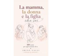 La mamma, la donna e la figlia che sei: 110 verità per ogni versione di te
