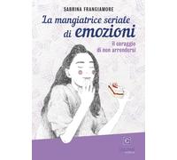La mangiatrice seriale di emozioni. Il coraggio di non arrendersi - Frangi...