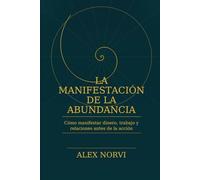 La Manifestación de la Abundancia: Cómo manifestar dinero, trabajo y relaciones antes de la acción