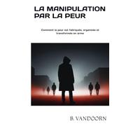 La manipulation par la peur: Comment la peur est fabriquée, organisée et transformée en arme