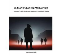 La Manipulation par la Peur: Comment la peur est fabriquée, organisée et transformée en arme