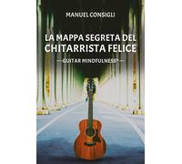 Mappa Segreta Del Chitarrista Felice. Guitar Mindfulness - Manuel Consigli