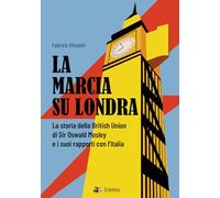 La marcia su Londra. La storia della British Union di Sir Osvald Mosley e i suoi rapporti con l’Italia