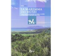 La Maremma dei musei. Viaggio emozionale nell'arte, la storia, la natura e le tradizioni del territorio grossetano