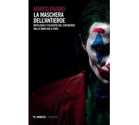 La maschera dell'antieroe. Mitologia e filosofia del supereroe dalla dark ...