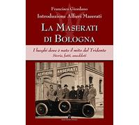 La Maserati di Bologna. I luoghi dove è nato il mito del Tridente. Storie, fatti, aneddoti. Ediz. illustrata