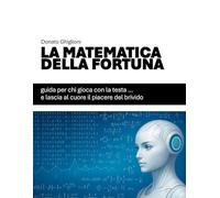LA MATEMATICA DELLA FORTUNA: Guida per chi gioca con la testa… e lascia al cuore il piacere del brivido