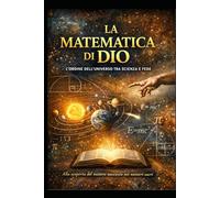 LA MATEMATICA DI DIO: L'ORDINE DELL'UNIVERSO TRA SCIENZA E FEDE