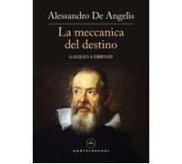La meccanica del destino. Galileo a Firenze - De Angelis Alessandro