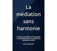 La médiation sans harmonie: Critique du paradigme consensualiste et propositions pour une architecture pluraliste du conflit
