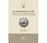 La mediazione civile. Valida soluzione alle liti e opportunità professionale (D. Lgs. 28/2010 e successive modificazioni e integrazioni)