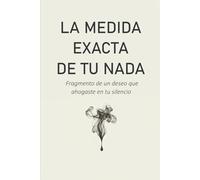 La medida exacta de tu nada: Fragmentos de un deseo que ahogaste en tu silencio
