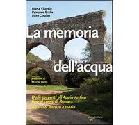 La memoria dell'acqua. Dalle sorgenti all'Appia antica fino al cuore di Ro...