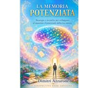 La Memoria Potenziata: Strategie e tecniche per sviluppare al massimo il potenziale della tua mente