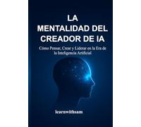 LA MENTALIDAD DEL CREADOR DE IA: Cómo Pensar, Crear y Liderar en la Era de la Inteligencia Artificial