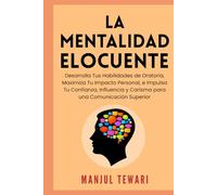 La Mentalidad Elocuente: Desarrolla Tus Habilidades de Oratoria, Maximiza Tu Impacto Personal, e Impulsa Tu Confianza, Influencia y Carisma para una Comunicación Superior