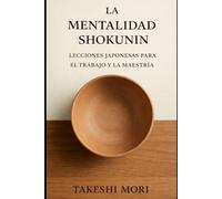 LA MENTALIDAD SHOKUNIN: Lecciones japonesas para el trabajo y la maestría