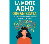 La Mente ADHD Organizzata: Strategie per Ritrovare il Focus e la Calma Mentale: Guida pratica con esercizi semplici per adulti che vogliono dire addio al caos e riscoprire la chiarezza ogni giorno