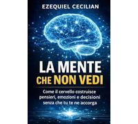 LA MENTE CHE NON VEDI: Come il cervello costruisce pensieri, emozioni e decisioni senza che tu te ne accorga