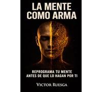 La mente como arma: Reprograma tu mente antes de que lo hagan por ti