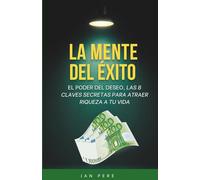 La mente del éxito: El poder del deseo, las 8 claves secretas para tener riqueza en tu vida