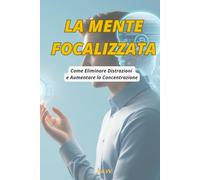 LA MENTE FOCALIZZATA: Come Eliminare Distrazioni e Aumentare la Concentrazione