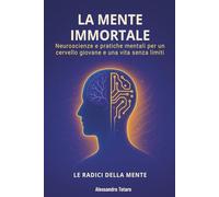La Mente Immortale - Le Radici della Mente: Neuroscienze e pratiche mentali per un cervello giovane e una vita senza limiti