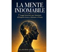 La Mente Indomabile: 7 Leggi Interiori per Smettere di Sopravvivere e Iniziare a Vivere