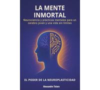 La Mente Inmortal - El Poder de la Neuroplasticidad: Neurociencia y prácticas mentales para un cerebro joven y una vida sin límites
