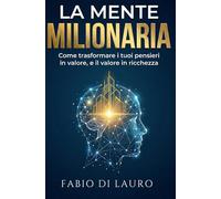 La Mente Milionaria: Come trasformare i tuoi pensieri in valore, e il valore in ricchezza