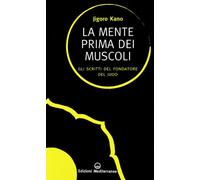 La mente prima dei muscoli. Gli scritti del fondatore del judo