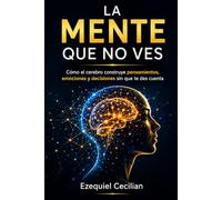 LA MENTE QUE NO VES: Cómo el cerebro construye pensamientos, emociones y decisiones sin que te des cuenta
