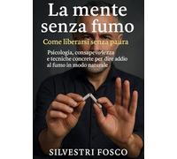 La mente senza fumo - Come liberarsi senza paura: Psicologia, consapevolezza e tecniche concrete per dire addio al fumo in modo naturale