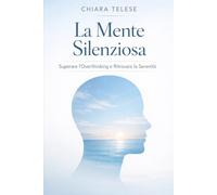 La Mente Silenziosa Superare l'Overthinking e Ritrovare la Serenità: Una guida pratica per trasformare l'eccesso di pensiero in azione consapevole e vivere una vita più equilibrata.