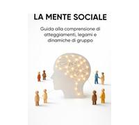 LA MENTE SOCIALE: Guida alla comprensione di atteggiamenti, legami e dinamiche di gruppo