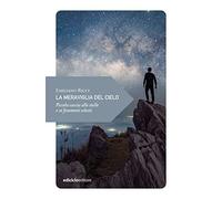 La meraviglia del cielo. Piccola caccia alle stelle e ai fenomeni celesti