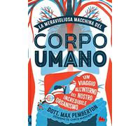 La meravigliosa macchina del corpo umano. Un viaggio all'interno del nostro incredibile organismo. Ediz. a colori