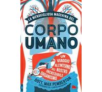 La meravigliosa macchina del corpo umano. Un viaggio all'interno del nostro incredibile organismo. Ediz. a colori