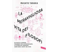 La meravigliosa vita dei filosofi. Da Talete a Derrida passando per Schopenhauer, la storia del pensiero come non l'avete mai vista