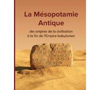 La Mésopotamie Antique: Des origines de la civilisation à la fin de l’Empire babylonien