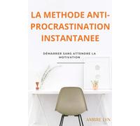 LA METHODE ANTI-PROCRASTINATION INSTANTANEE: Démarrer sans attendre la motivation