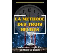 LA METHODE DES TROIS HEURES: Comment accomplir Plus en Moins de Temps