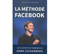 La méthode Facebook: Les 5 secrets de fabrique de Mark Zuckerberg