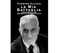 la mia battaglia. Autobiografia del Maresciallo Carmine Ullucci