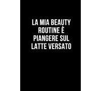 La mia beauty routine è piangere sul latte versato: Taccuino per appunti. Quaderno divertente per un collega, amico, amica. Umorismo da ufficio.