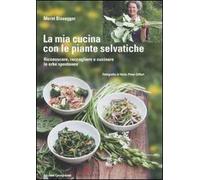 La mia cucina con le piante selvatiche. Riconoscere, raccogliere e cucinare le erbe spontanee