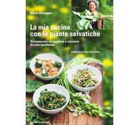 La mia cucina con le piante selvatiche. Riconoscere, raccogliere e cucinare le erbe spontanee