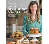 La mia cucina naturale senza glutine. Conoscere la celiachia, creare miscele e impasti gluten-free