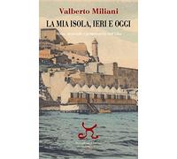 La mia isola, ieri e oggi. Storia, meraviglie e problematiche dell'Elba