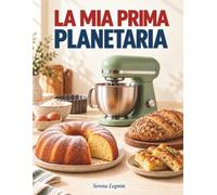 La mia prima Planetaria: Basi, consigli e ricette per principianti: torte, biscotti, pane, pizza e lievitati dolci, dalle preparazioni quotidiane ai classici delle feste